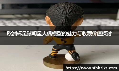 欧洲杯足球明星人偶模型的魅力与收藏价值探讨