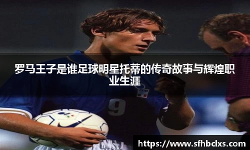 罗马王子是谁足球明星托蒂的传奇故事与辉煌职业生涯