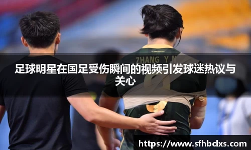 足球明星在国足受伤瞬间的视频引发球迷热议与关心